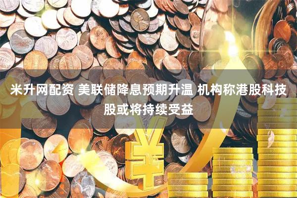 米升网配资 美联储降息预期升温 机构称港股科技股或将持续受益