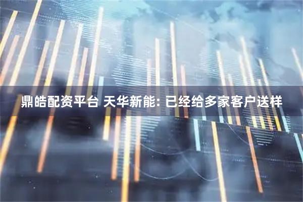 鼎皓配资平台 天华新能: 已经给多家客户送样