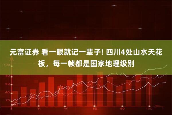 元富证券 看一眼就记一辈子! 四川4处山水天花板，每一帧都是国家地理级别