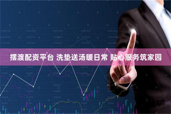 摆渡配资平台 洗垫送汤暖日常 贴心服务筑家园