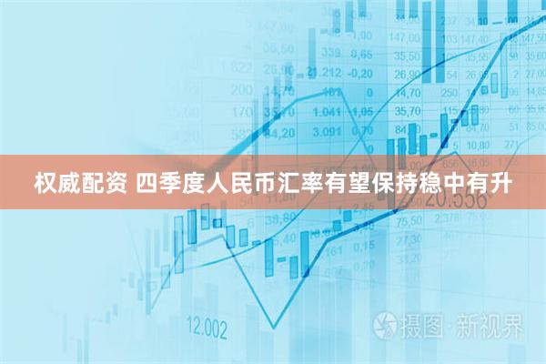 权威配资 四季度人民币汇率有望保持稳中有升