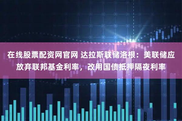在线股票配资网官网 达拉斯联储洛根：美联储应放弃联邦基金利率，改用国债抵押隔夜利率
