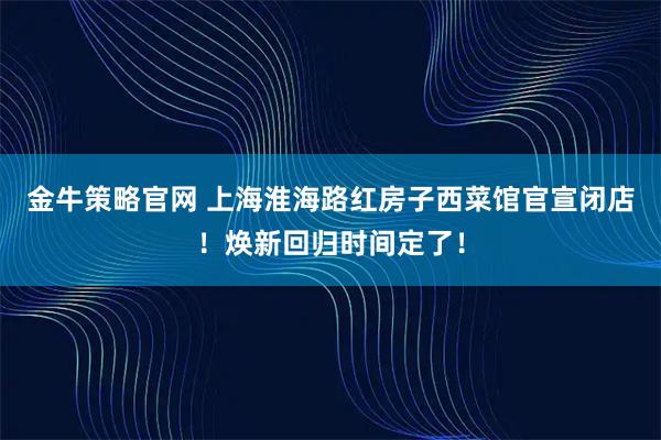 金牛策略官网 上海淮海路红房子西菜馆官宣闭店！焕新回归时间定了！