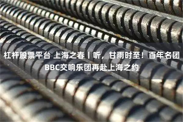 杠杆股票平台 上海之春丨听，甘雨时至！百年名团BBC交响乐团再赴上海之约