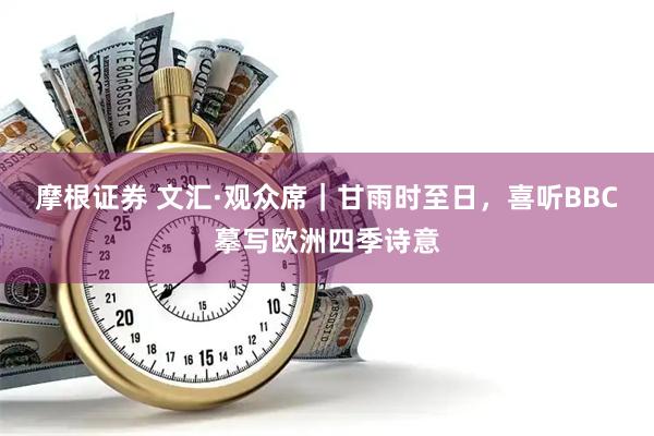 摩根证券 文汇·观众席｜甘雨时至日，喜听BBC摹写欧洲四季诗意
