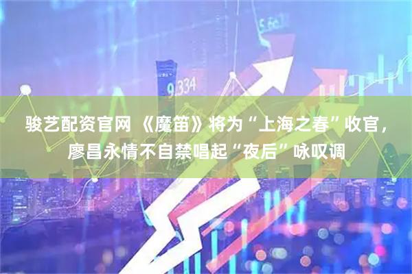 骏艺配资官网 《魔笛》将为“上海之春”收官，廖昌永情不自禁唱起“夜后”咏叹调
