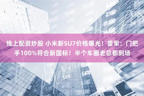 线上配资炒股 小米新SU7价格曝光！雷军：门把手100%符合新国标！半个车圈老总都到场