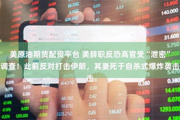 美原油期货配资平台 美辞职反恐高官受“泄密”调查！此前反对打击伊朗，其妻死于自杀式爆炸袭击