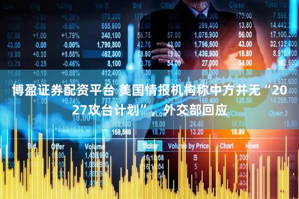博盈证券配资平台 美国情报机构称中方并无“2027攻台计划”，外交部回应