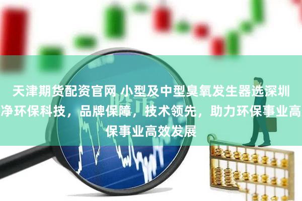 天津期货配资官网 小型及中型臭氧发生器选深圳市南极净环保科技，品牌保障，技术领先，助力环保事业高效发展