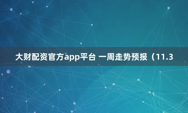 大财配资官方app平台 一周走势预报（11.3