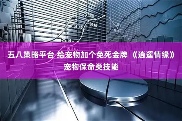 五八策略平台 给宠物加个免死金牌 《逍遥情缘》宠物保命类技能