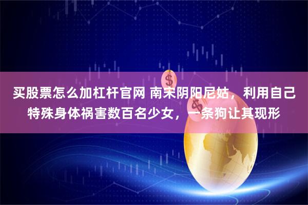 买股票怎么加杠杆官网 南宋阴阳尼姑，利用自己特殊身体祸害数百名少女，一条狗让其现形