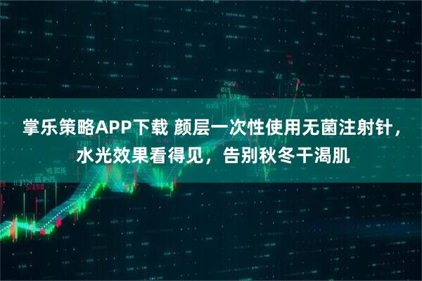 掌乐策略APP下载 颜层一次性使用无菌注射针， 水光效果看得见，告别秋冬干渴肌