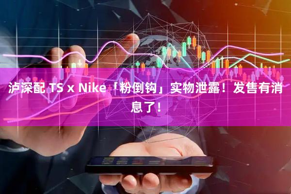 泸深配 TS x Nike「粉倒钩」实物泄露！发售有消息了！