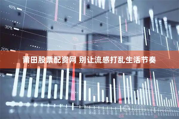 莆田股票配资网 别让流感打乱生活节奏