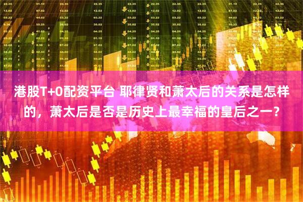 港股T+0配资平台 耶律贤和萧太后的关系是怎样的，萧太后是否是历史上最幸福的皇后之一？