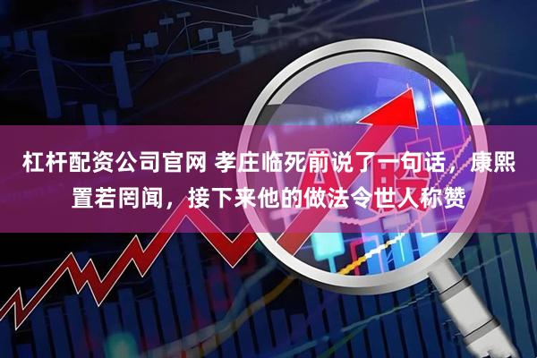 杠杆配资公司官网 孝庄临死前说了一句话，康熙置若罔闻，接下来他的做法令世人称赞