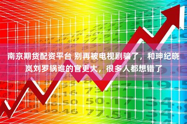 南京期货配资平台 别再被电视剧骗了，和珅纪晓岚刘罗锅谁的官更大，很多人都想错了