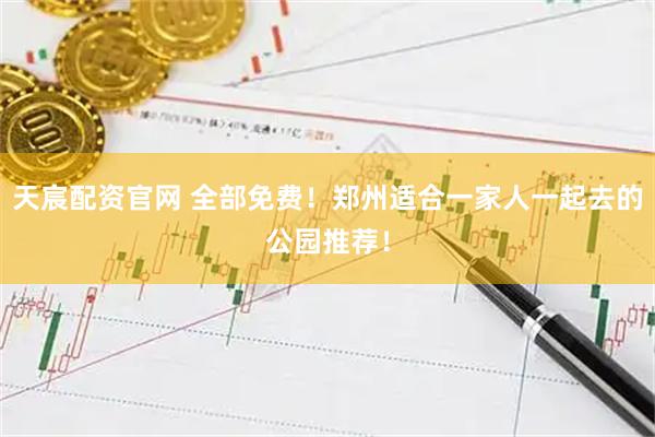 天宸配资官网 全部免费！郑州适合一家人一起去的公园推荐！