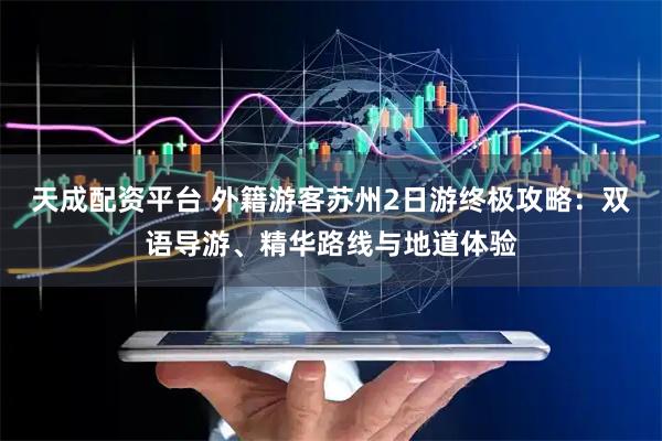 天成配资平台 外籍游客苏州2日游终极攻略：双语导游、精华路线与地道体验