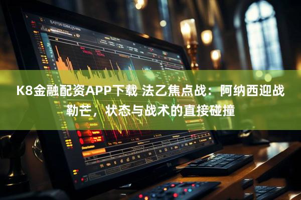 K8金融配资APP下载 法乙焦点战：阿纳西迎战勒芒，状态与战术的直接碰撞