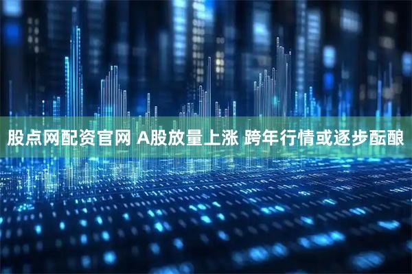 股点网配资官网 A股放量上涨 跨年行情或逐步酝酿