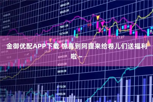 金御优配APP下载 惊喜到阿狸来给卷儿们送福利啦～