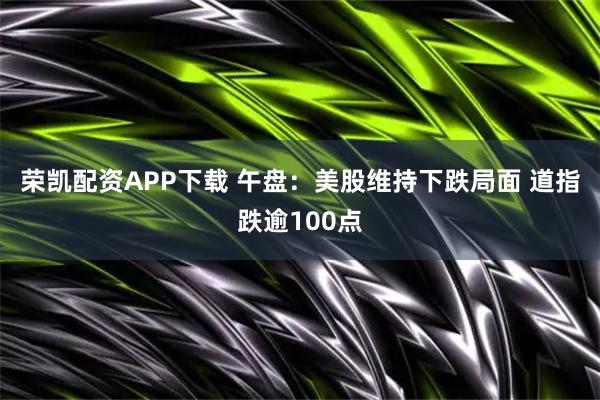 荣凯配资APP下载 午盘：美股维持下跌局面 道指跌逾100点