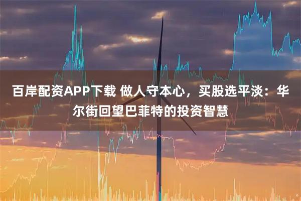 百岸配资APP下载 做人守本心，买股选平淡：华尔街回望巴菲特的投资智慧