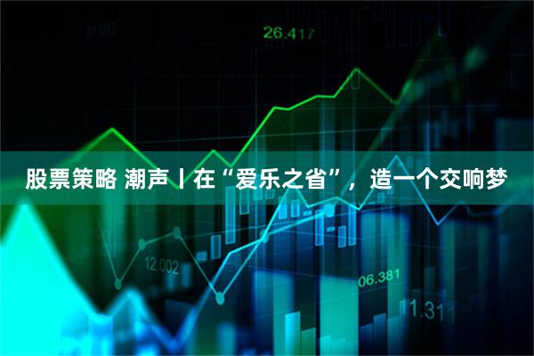 股票策略 潮声丨在“爱乐之省”，造一个交响梦