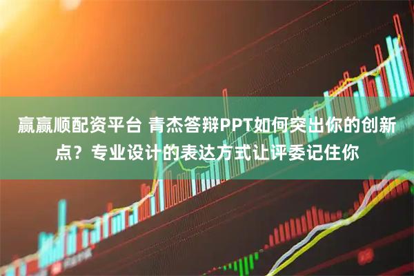 赢赢顺配资平台 青杰答辩PPT如何突出你的创新点？专业设计的表达方式让评委记住你