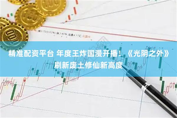精准配资平台 年度王炸国漫开播！《光阴之外》刷新废土修仙新高度