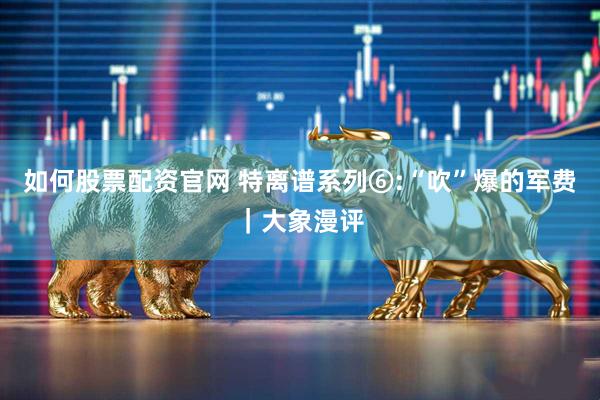 如何股票配资官网 特离谱系列⑥:“吹”爆的军费｜大象漫评