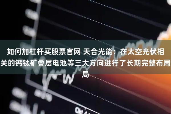 如何加杠杆买股票官网 天合光能：在太空光伏相关的钙钛矿叠层电池等三大方向进行了长期完整布局