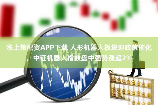 涨上策配资APP下载 人形机器人板块迎政策催化，中证机器人指数盘中强势涨超2%