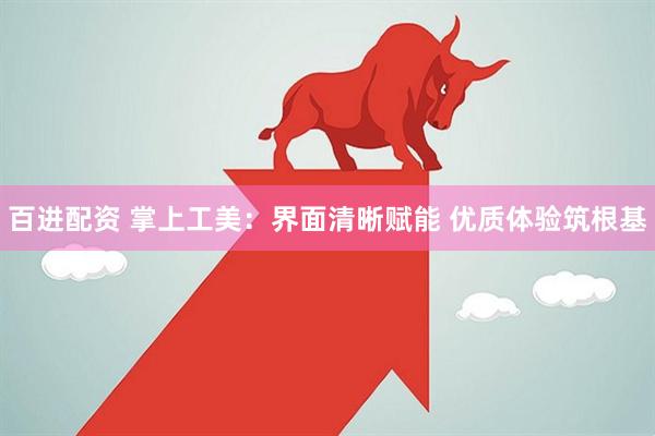 百进配资 掌上工美：界面清晰赋能 优质体验筑根基