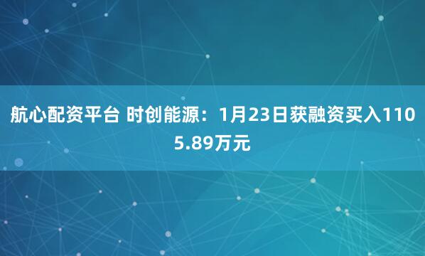 航心配资平台 时创能源：1月23日获融资买入1105.89万元