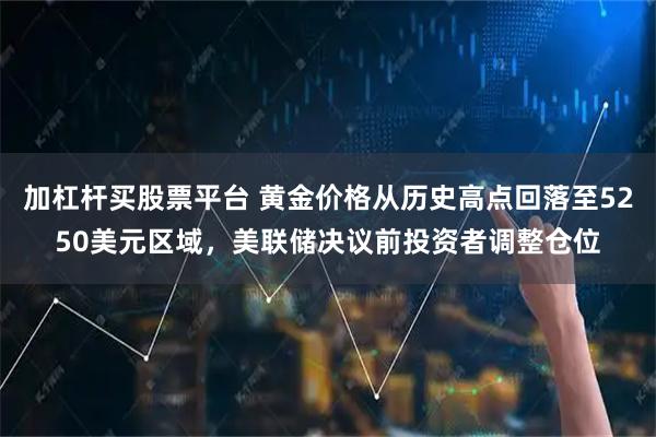 加杠杆买股票平台 黄金价格从历史高点回落至5250美元区域，美联储决议前投资者调整仓位