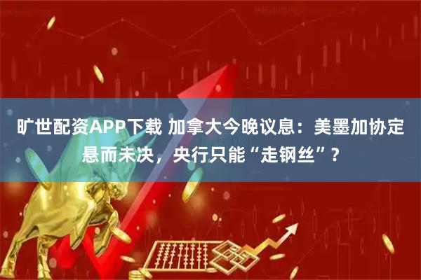 旷世配资APP下载 加拿大今晚议息：美墨加协定悬而未决，央行只能“走钢丝”？