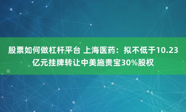 股票如何做杠杆平台 上海医药：拟不低于10.23亿元挂牌转让中美施贵宝30%股权