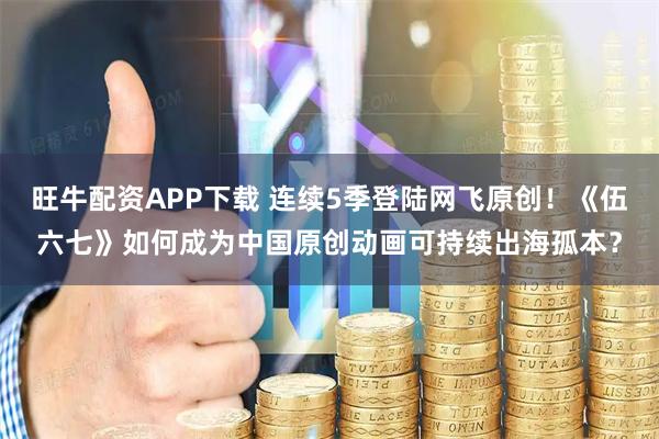 旺牛配资APP下载 连续5季登陆网飞原创！《伍六七》如何成为中国原创动画可持续出海孤本？
