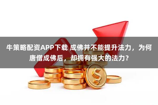 牛策略配资APP下载 成佛并不能提升法力，为何唐僧成佛后，却拥有强大的法力？