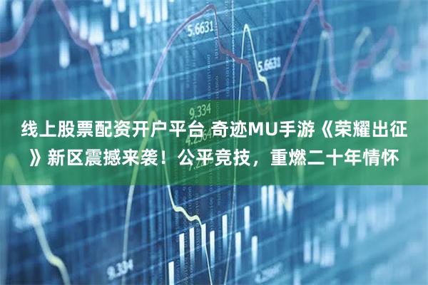 线上股票配资开户平台 奇迹MU手游《荣耀出征》新区震撼来袭！公平竞技，重燃二十年情怀