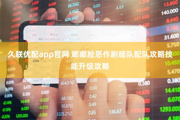 久联优配app官网 嘟嘟脸恶作剧暗队配队攻略技能升级攻略