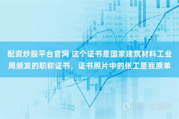 配资炒股平台官网 这个证书是国家建筑材料工业局颁发的职称证书，证书照片中的张工是我原单