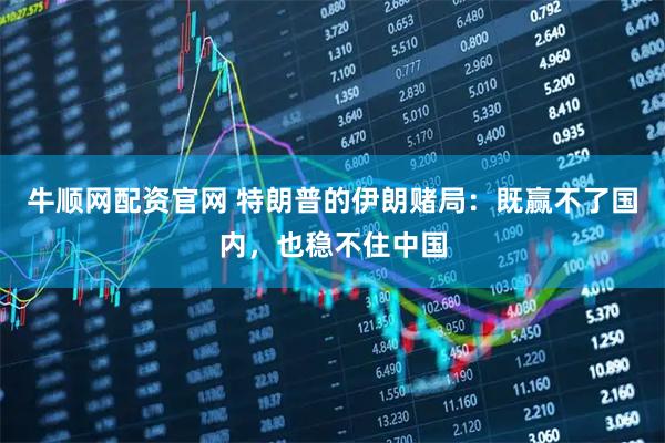 牛顺网配资官网 特朗普的伊朗赌局：既赢不了国内，也稳不住中国