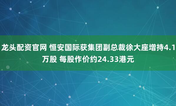 龙头配资官网 恒安国际获集团副总裁徐大座增持4.1万股 每股作价约24.33港元