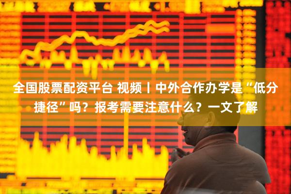 全国股票配资平台 视频丨中外合作办学是“低分捷径”吗？报考需要注意什么？一文了解