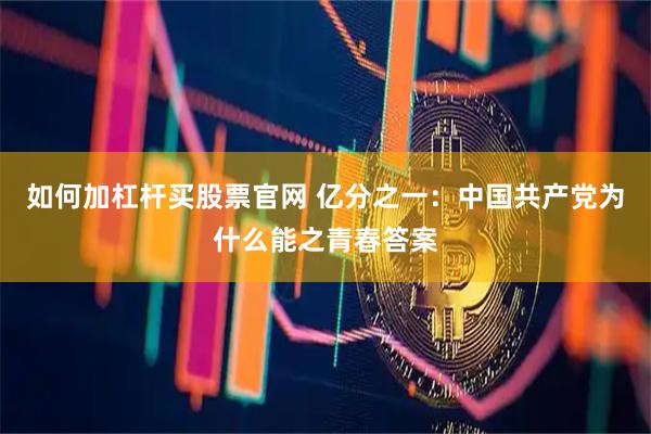 如何加杠杆买股票官网 亿分之一：中国共产党为什么能之青春答案
